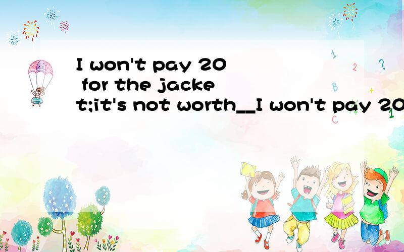 I won't pay 20 for the jacket;it's not worth__I won't pay 20 for the jacket;it's not worth__.A,all that much B,that much all C,that all much D,much all that 完全没头绪.答案选A求说明啊.