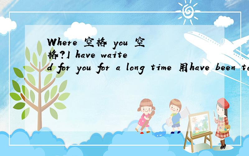 Where 空格 you 空格?I have waited for you for a long time 用have been to