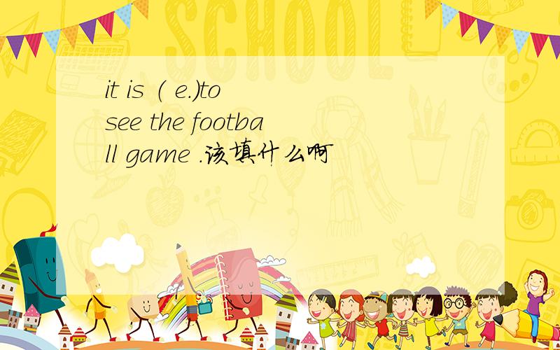 it is （ e.）to see the football game .该填什么啊