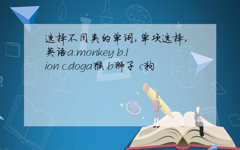 选择不同类的单词,单项选择,英语a.monkey b.lion c.doga猴 b狮子 c狗
