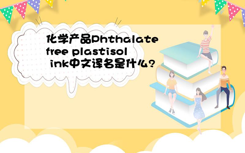 化学产品Phthalate free plastisol ink中文译名是什么?