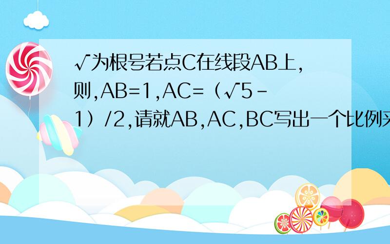 √为根号若点C在线段AB上,则,AB=1,AC=（√5-1）/2,请就AB,AC,BC写出一个比例来,并指明点C 是否为线段AB的黄金分割点.