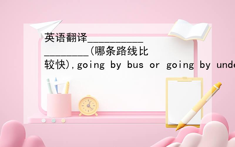 英语翻译__________________(哪条路线比较快),going by bus or going by underground?