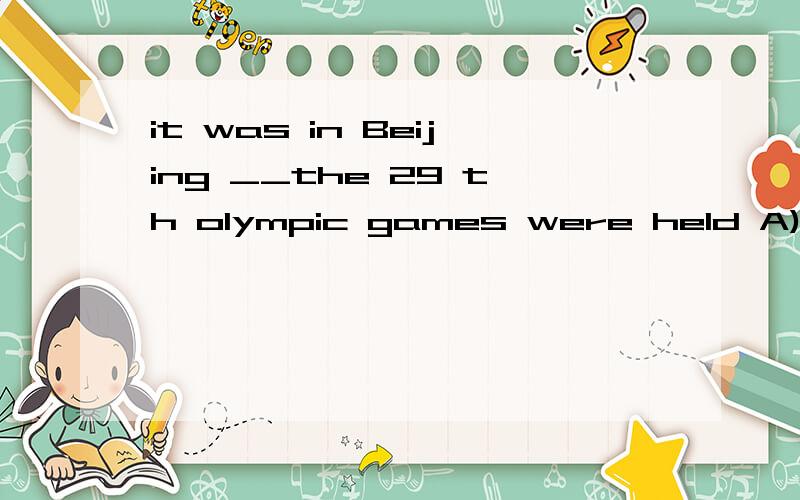 it was in Beijing __the 29 th olympic games were held A)where B) THAT C)IN WHICH D） \A为什么不行