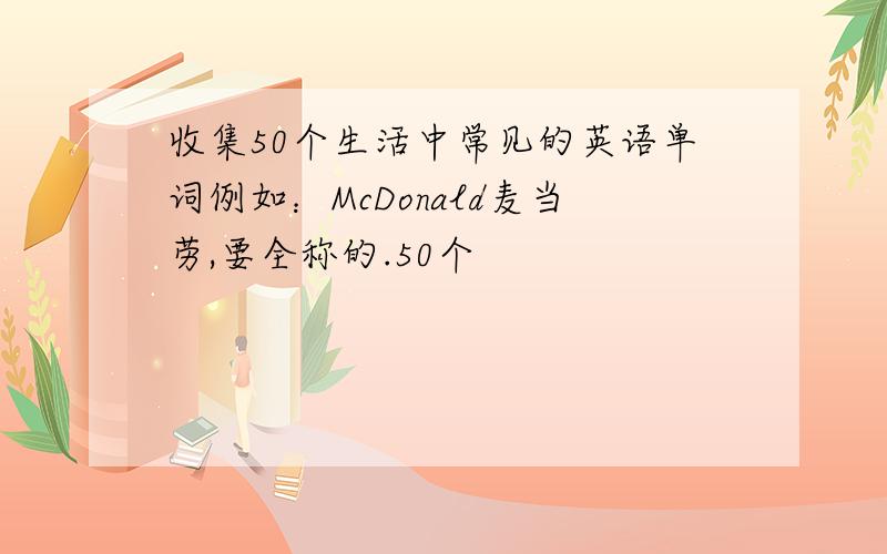 收集50个生活中常见的英语单词例如：McDonald麦当劳,要全称的.50个