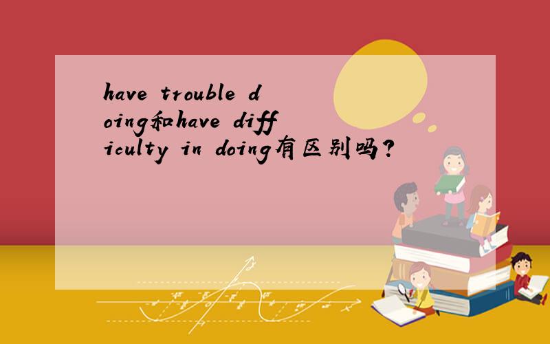 have trouble doing和have difficulty in doing有区别吗?
