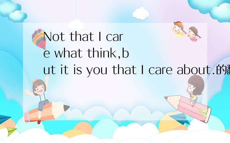 Not that I care what think,but it is you that I care about.的翻译