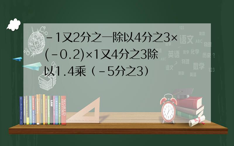 -1又2分之一除以4分之3×(-0.2)×1又4分之3除以1.4乘（-5分之3）