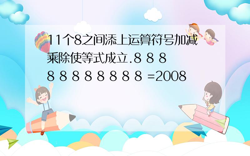 11个8之间添上运算符号加减乘除使等式成立.8 8 8 8 8 8 8 8 8 8 8 =2008