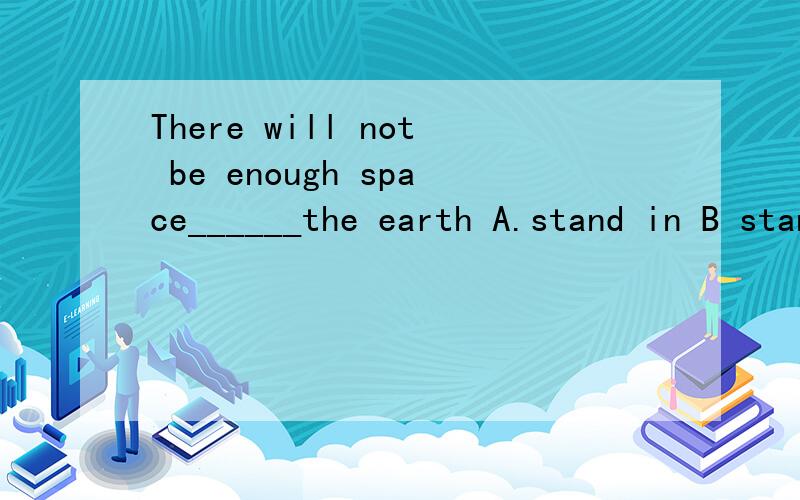 There will not be enough space______the earth A.stand in B stand onC live in D live on说明理由 ◎－◎）不好意思 space 后面要加个to