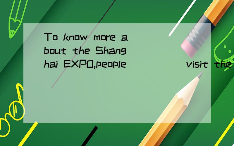 To know more about the Shanghai EXPO,people_____ visit the website of the EXPO on the Internet.