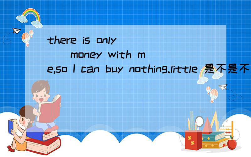there is only __money with me,so I can buy nothing.little 是不是不对?