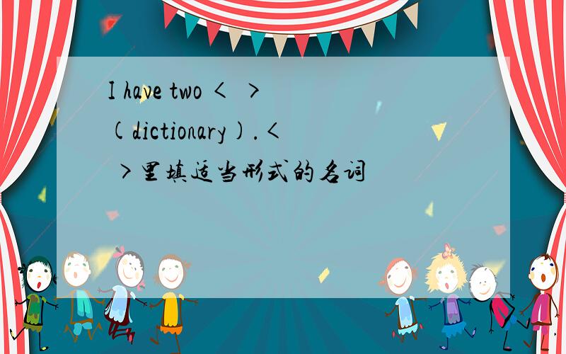 I have two < >(dictionary).< >里填适当形式的名词