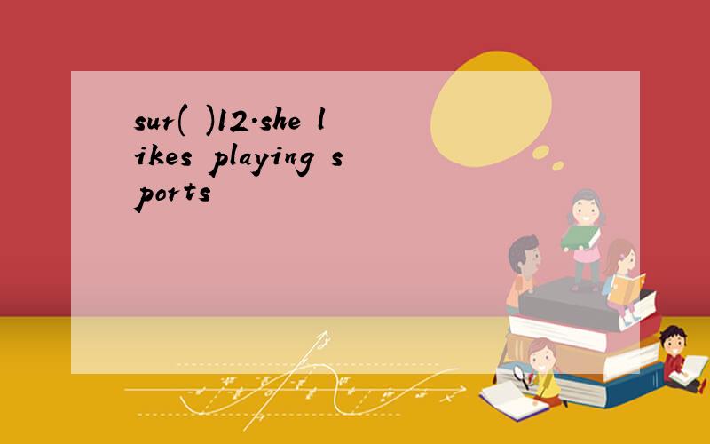 sur( )12.she likes playing sports