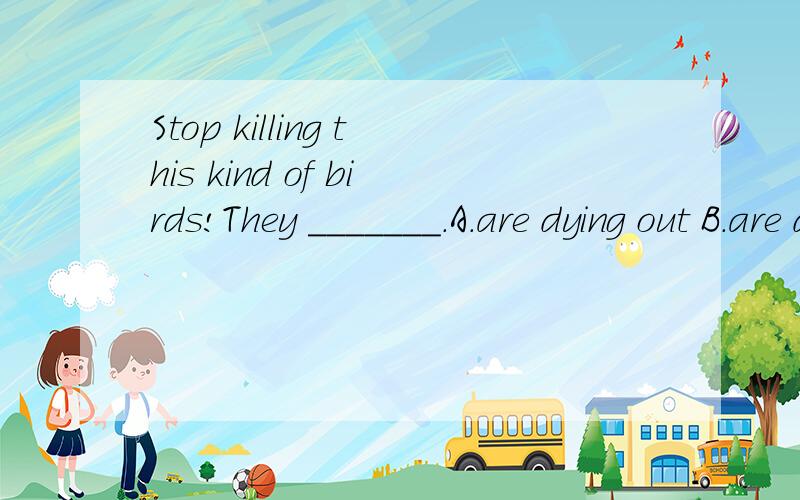 Stop killing this kind of birds!They _______．A．are dying out B．are dying down C．have died out D．have died off