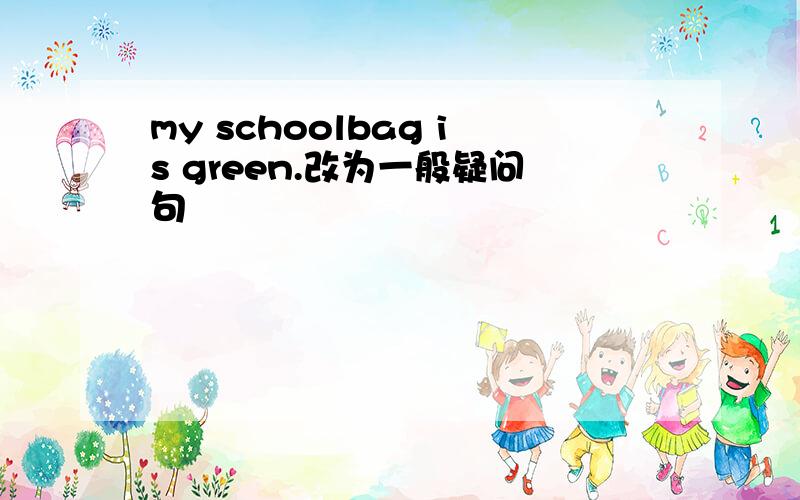 my schoolbag is green.改为一般疑问句