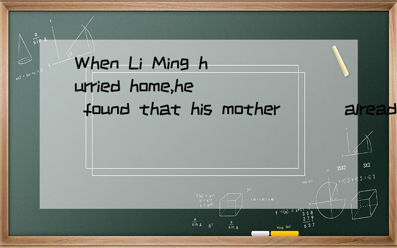 When Li Ming hurried home,he found that his mother___ already ___toWhen Li Ming hurried home,he found that his mother___ already ___to hospital.A.has;been sentB.had;sentC.has;sentD.had;been sent--------------------------------------------------------