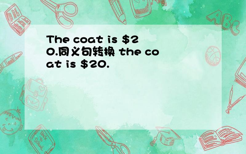 The coat is $20.同义句转换 the coat is $20.