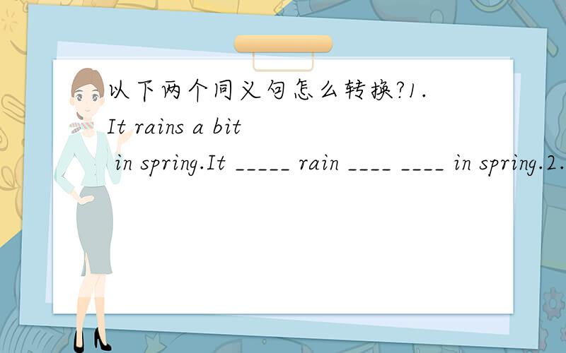 以下两个同义句怎么转换?1.It rains a bit in spring.It _____ rain ____ ____ in spring.2.Can you get me home?Can you ______ and _____ me home?