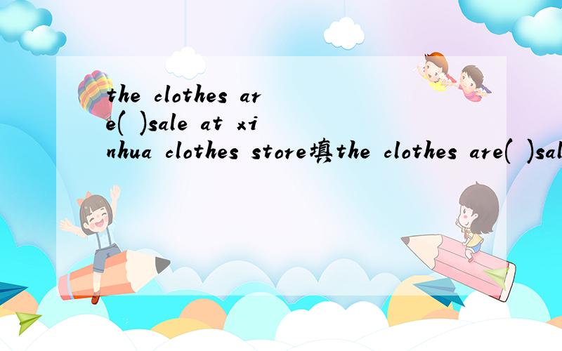 the clothes are( )sale at xinhua clothes store填the clothes are( )sale at xinhua clothes store填介词