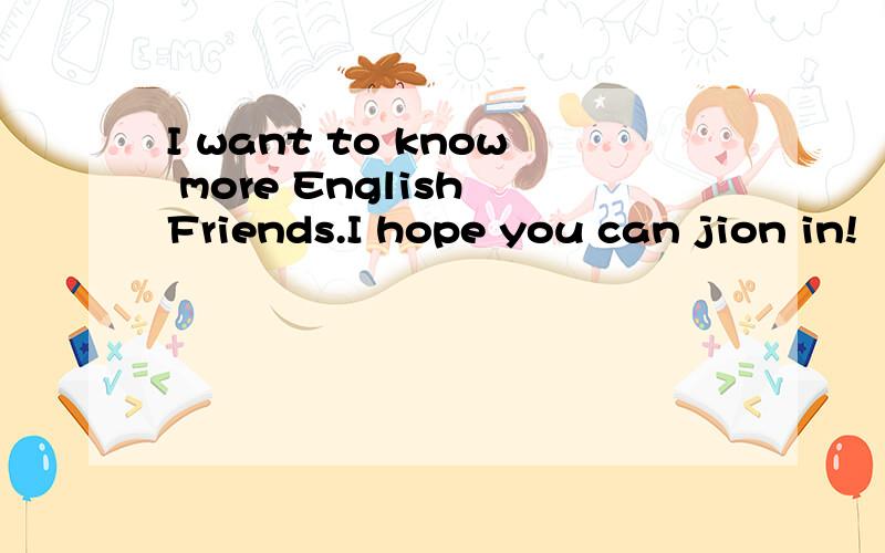 I want to know more English Friends.I hope you can jion in!