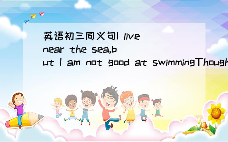 英语初三同义句I live near the sea,but I am not good at swimmingThough I live near the sea,I ____ ____ _____swimming