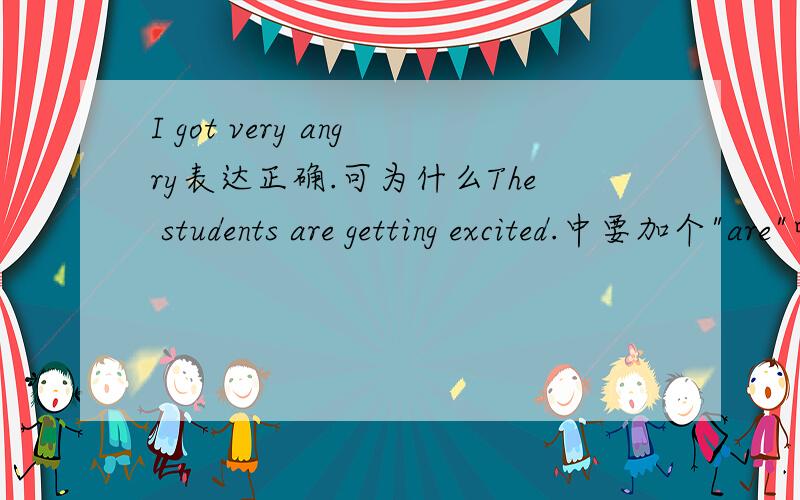 I got very angry表达正确.可为什么The students are getting excited.中要加个