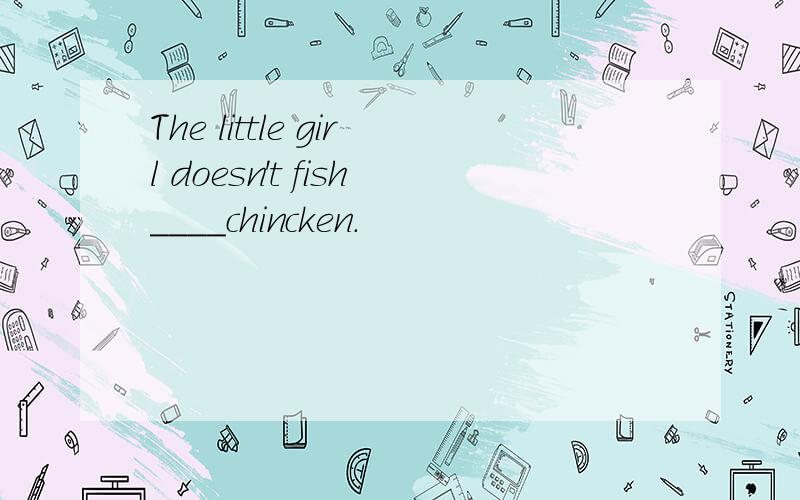 The little girl doesn't fish____chincken.