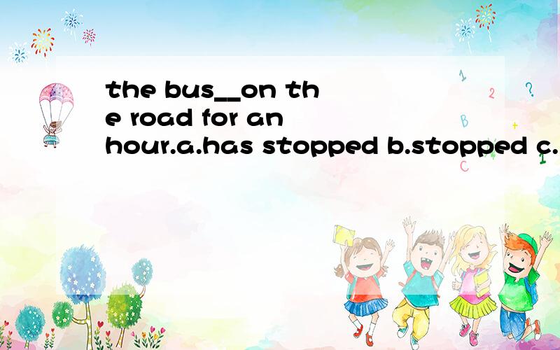 the bus__on the road for an hour.a.has stopped b.stopped c.is stopping d.has been