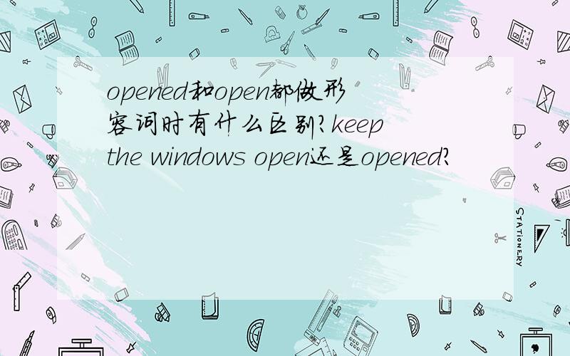 opened和open都做形容词时有什么区别?keep the windows open还是opened?