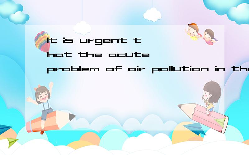 It is urgent that the acute problem of air pollution in the city be solved.请问真正谓语是?为什么IT IS引导的句子最后冒出来一个BE SOLVED,这句子是不是错了、