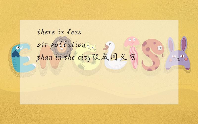 there is less air pollution than in the city改成同义句