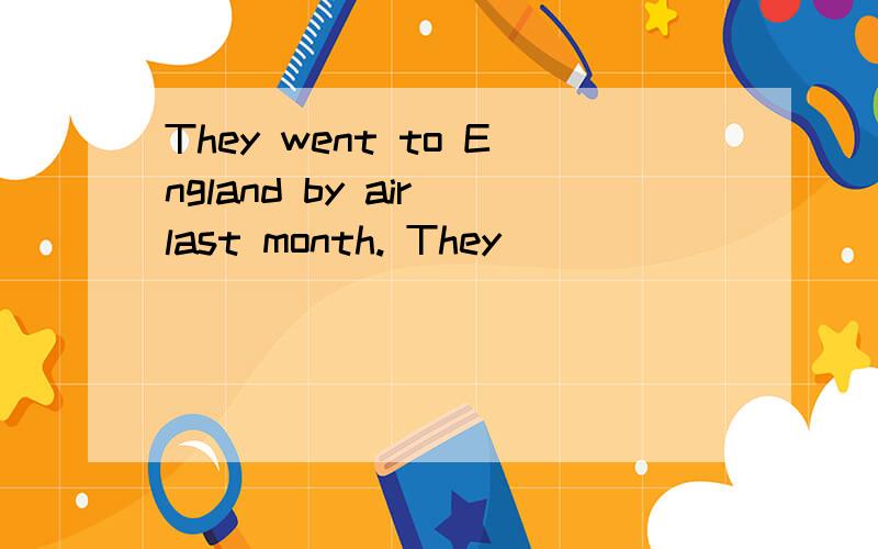 They went to England by air last month. They ______ _____ England last month.