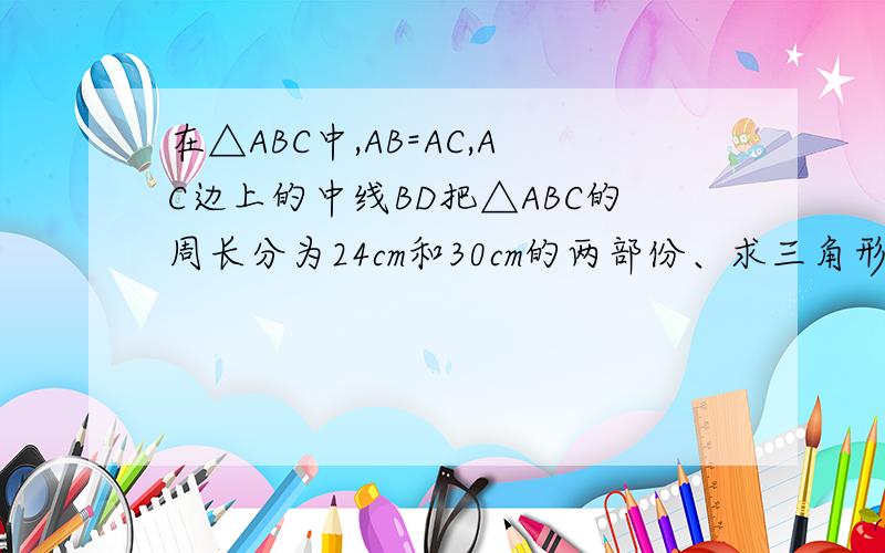 在△ABC中,AB=AC,AC边上的中线BD把△ABC的周长分为24cm和30cm的两部份、求三角形的三边长.急,推理写的详细一些.做得好的话加悬赏!