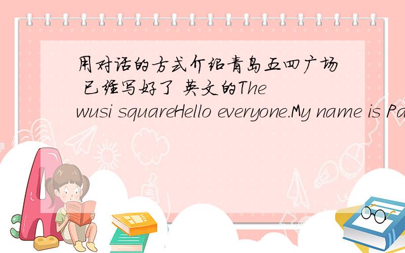 用对话的方式介绍青岛五四广场 已经写好了 英文的The wusi squareHello everyone.My name is Paggy.Today my topic is The wusi square.“Hello,Catherine,what’s the matter?” I say.“I will go to Qingdao this weekend.Qingdao has any