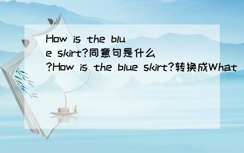 How is the blue skirt?同意句是什么?How is the blue skirt?转换成What ( )( )the blue skirt?
