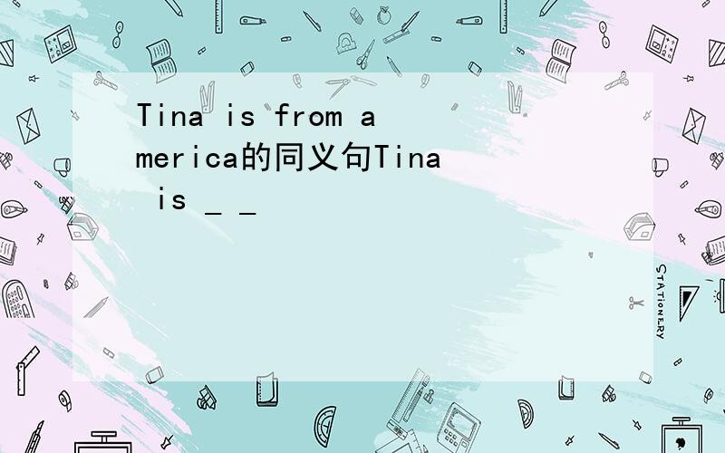 Tina is from america的同义句Tina is _ _