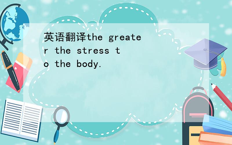 英语翻译the greater the stress to the body.
