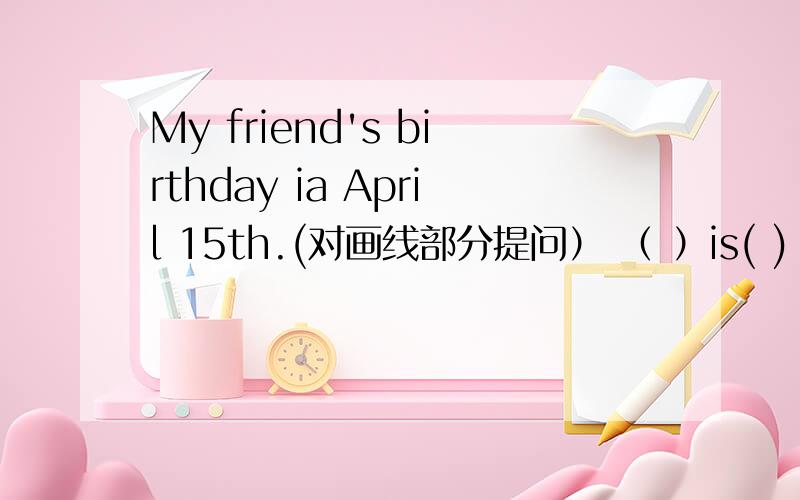 My friend's birthday ia April 15th.(对画线部分提问） （ ）is( ) friend's birthday?