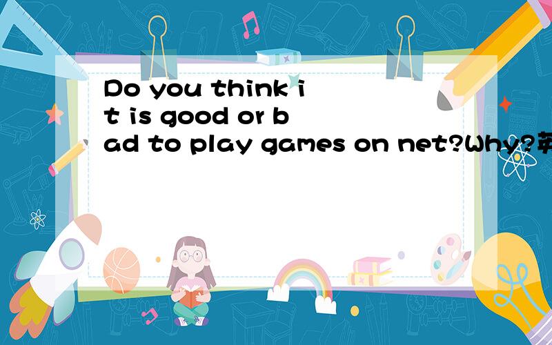Do you think it is good or bad to play games on net?Why?英语回答