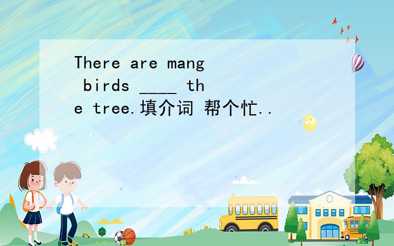 There are mang birds ____ the tree.填介词 帮个忙..