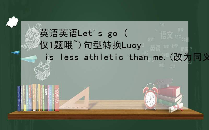 英语英语Let's go (仅1题哦~)句型转换Lucy is less athletic than me.(改为同义句)Lucy is _______ ________ ________ ________me.