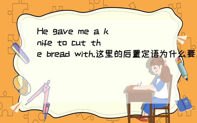He gave me a knife to cut the bread with.这里的后置定语为什么要用to do形式而不是to be done 形式啊这里的cut是与什么构成逻辑上的主谓关系