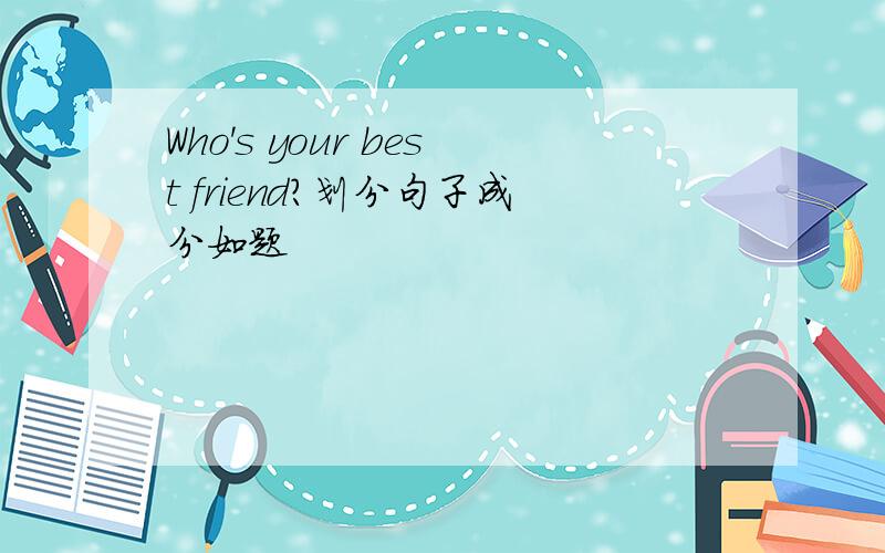 Who's your best friend?划分句子成分如题