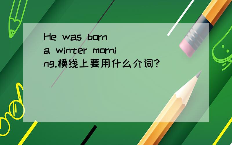 He was born___a winter morning.横线上要用什么介词?