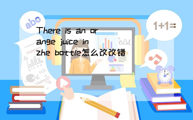 There is an orange juice in zhe bottle怎么改改错
