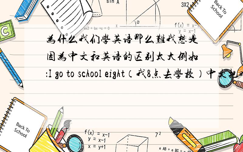 为什么我们学英语那么难我想是因为中文和英语的区别太大例如：I go to school eight（我8点去学校）中文把时间放在前面,英语把时间放在后面（其实不只是这个例子,你们懂的）