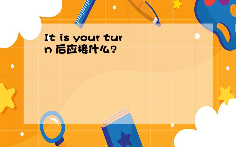 It is your turn 后应接什么?