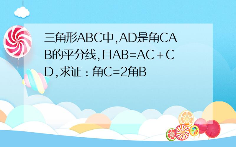 三角形ABC中,AD是角CAB的平分线,且AB=AC＋CD,求证：角C=2角B