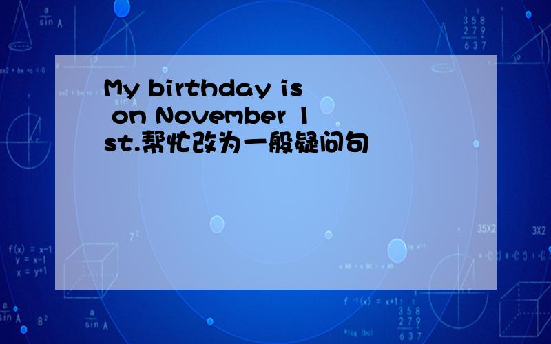 My birthday is on November 1st.帮忙改为一般疑问句